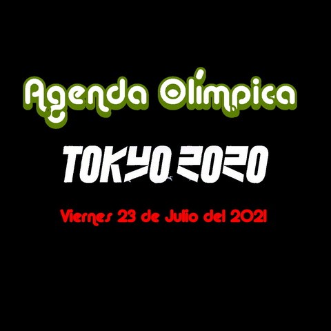 Agenda del día  Viernes 23 de Julio del 2021 – Juegos Olímpicos Tokio 2020