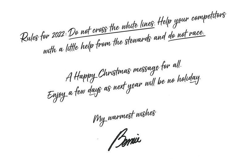 Bernie Ecclestone 2021 Formula 1 Christmas Card Rules for 2022: do not cross the white lines. Help your competitors with a little help from the stewards and do not race. A Happy Christmas message for all. Enjoy a few days as next year will be no holiday. My warmest wishes. Bernie.